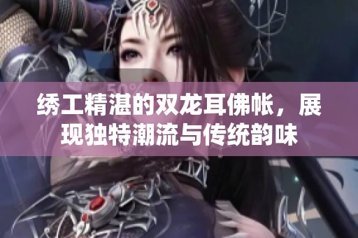 绣工精湛的双龙耳佛帐，展现独特潮流与传统韵味