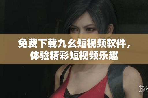 免费下载九幺短视频软件，体验精彩短视频乐趣