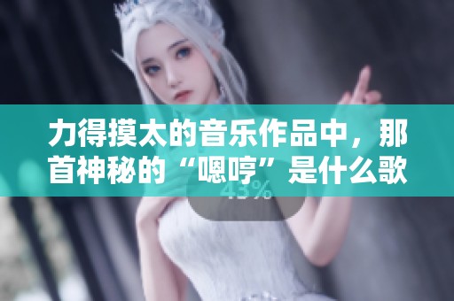 力得摸太的音乐作品中，那首神秘的“嗯哼”是什么歌呢？