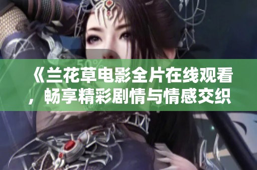 《兰花草电影全片在线观看，畅享精彩剧情与情感交织》