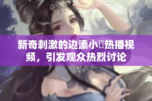 新奇刺激的边添小泬热播视频，引发观众热烈讨论