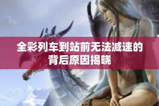 全彩列车到站前无法减速的背后原因揭晓