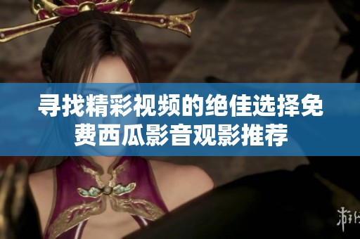 寻找精彩视频的绝佳选择免费西瓜影音观影推荐