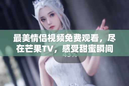 最美情侣视频免费观看，尽在芒果TV，感受甜蜜瞬间！
