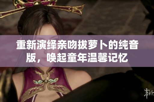 重新演绎亲吻拔萝卜的纯音版，唤起童年温馨记忆