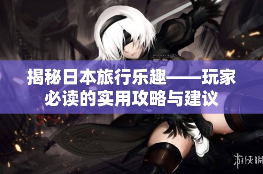 揭秘日本旅行乐趣——玩家必读的实用攻略与建议