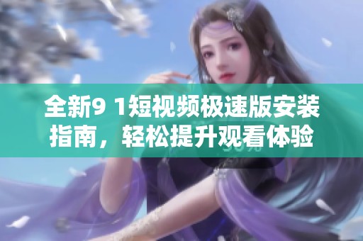 全新9 1短视频极速版安装指南，轻松提升观看体验