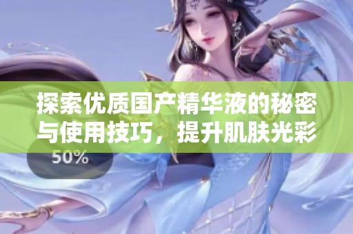 探索优质国产精华液的秘密与使用技巧，提升肌肤光彩