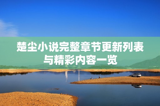 楚尘小说完整章节更新列表与精彩内容一览