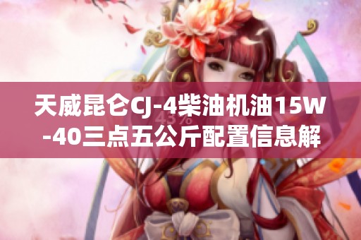 天威昆仑CJ-4柴油机油15W-40三点五公斤配置信息解析
