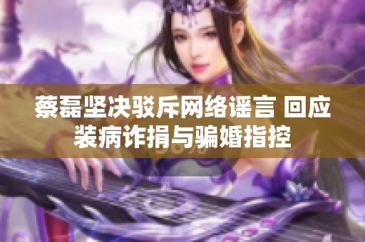蔡磊坚决驳斥网络谣言 回应装病诈捐与骗婚指控