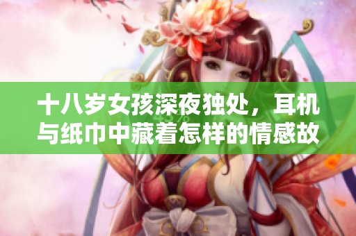 十八岁女孩深夜独处，耳机与纸巾中藏着怎样的情感故事