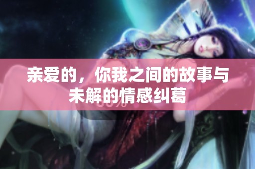 亲爱的，你我之间的故事与未解的情感纠葛