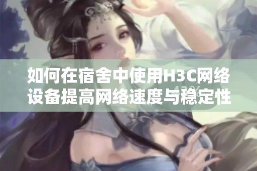 如何在宿舍中使用H3C网络设备提高网络速度与稳定性