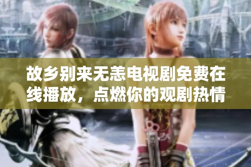 故乡别来无恙电视剧免费在线播放，点燃你的观剧热情