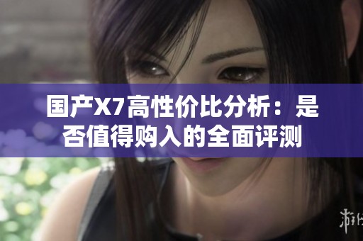 国产X7高性价比分析：是否值得购入的全面评测