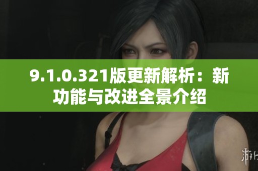 9.1.0.321版更新解析：新功能与改进全景介绍