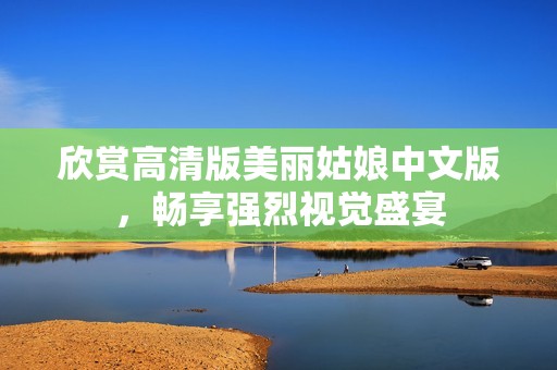 欣赏高清版美丽姑娘中文版，畅享强烈视觉盛宴