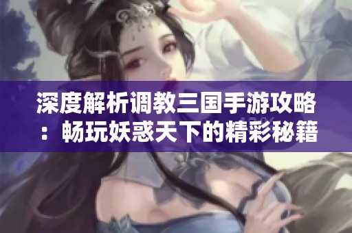 深度解析调教三国手游攻略：畅玩妖惑天下的精彩秘籍