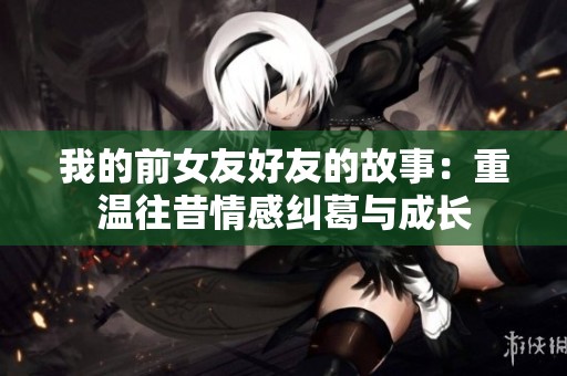我的前女友好友的故事：重温往昔情感纠葛与成长