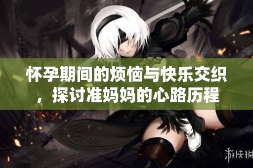怀孕期间的烦恼与快乐交织，探讨准妈妈的心路历程