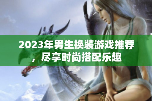 2023年男生换装游戏推荐，尽享时尚搭配乐趣