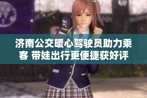 济南公交暖心驾驶员助力乘客 带娃出行更便捷获好评