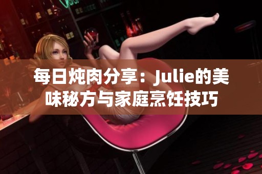 每日炖肉分享：Julie的美味秘方与家庭烹饪技巧