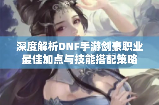 深度解析DNF手游剑豪职业最佳加点与技能搭配策略