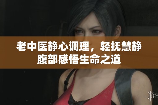 老中医静心调理，轻抚慧静腹部感悟生命之道