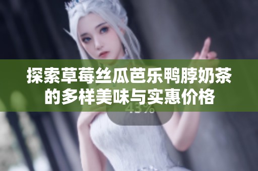 探索草莓丝瓜芭乐鸭脖奶茶的多样美味与实惠价格
