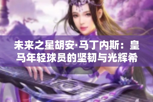 未来之星胡安·马丁内斯：皇马年轻球员的坚韧与光辉希望