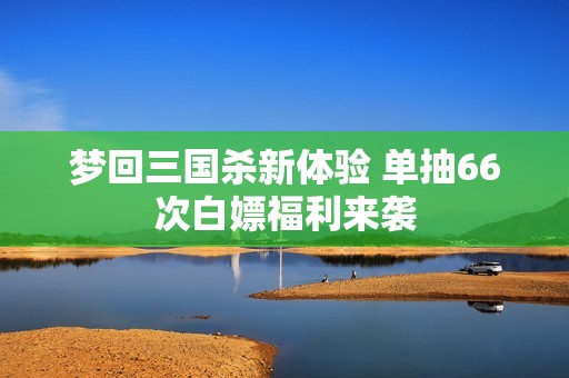 梦回三国杀新体验 单抽66次白嫖福利来袭