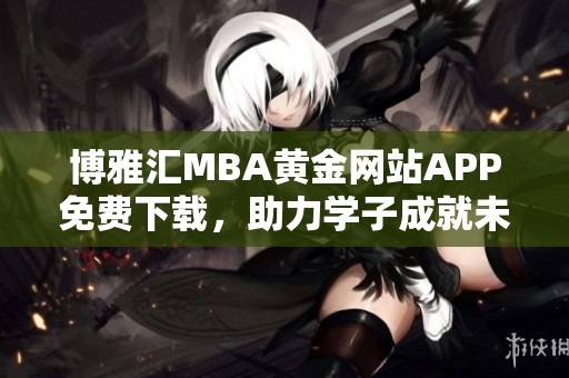 博雅汇MBA黄金网站APP免费下载，助力学子成就未来梦想
