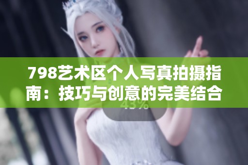 798艺术区个人写真拍摄指南：技巧与创意的完美结合