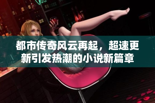 都市传奇风云再起，超速更新引发热潮的小说新篇章