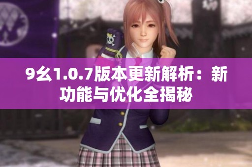 9幺1.0.7版本更新解析：新功能与优化全揭秘