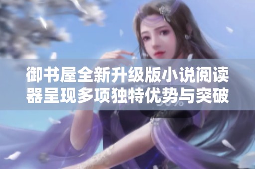 御书屋全新升级版小说阅读器呈现多项独特优势与突破体验