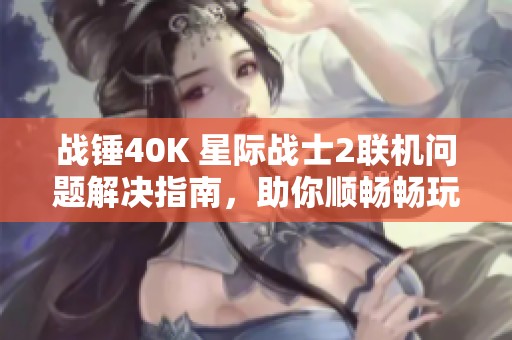 战锤40K 星际战士2联机问题解决指南，助你顺畅畅玩