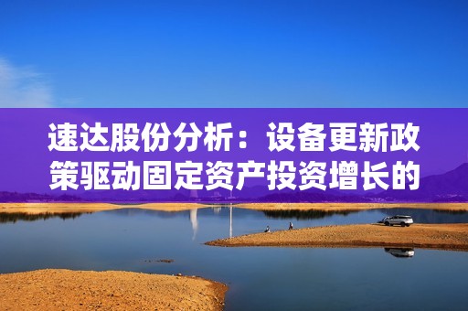 速达股份分析：设备更新政策驱动固定资产投资增长的长期趋势