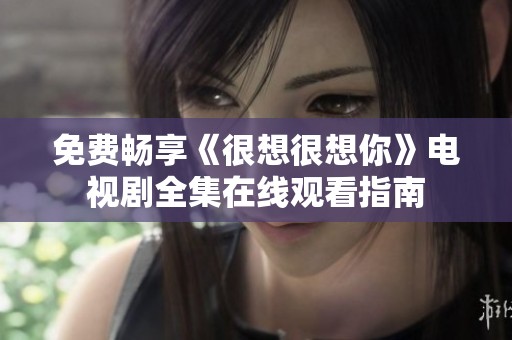 免费畅享《很想很想你》电视剧全集在线观看指南