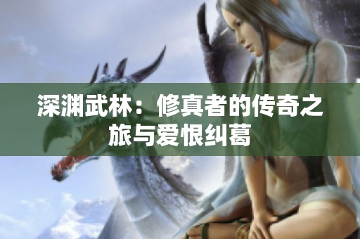 深渊武林：修真者的传奇之旅与爱恨纠葛