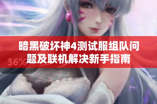 暗黑破坏神4测试服组队问题及联机解决新手指南