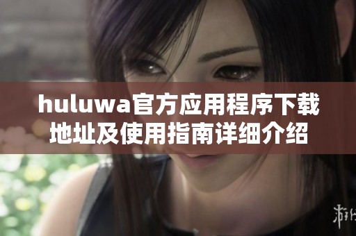 huluwa官方应用程序下载地址及使用指南详细介绍