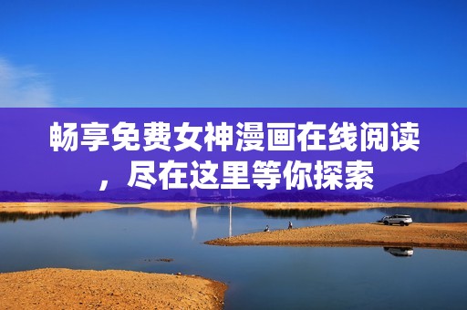 畅享免费女神漫画在线阅读，尽在这里等你探索