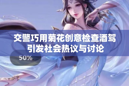 交警巧用菊花创意检查酒驾 引发社会热议与讨论