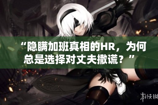 “隐瞒加班真相的HR，为何总是选择对丈夫撒谎？”