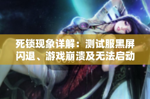 死锁现象详解：测试服黑屏闪退、游戏崩溃及无法启动解决方案