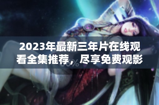 2023年最新三年片在线观看全集推荐，尽享免费观影体验