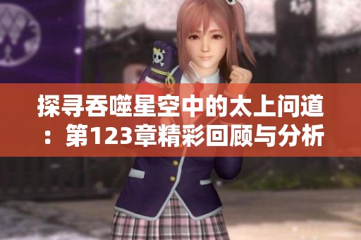 探寻吞噬星空中的太上问道：第123章精彩回顾与分析